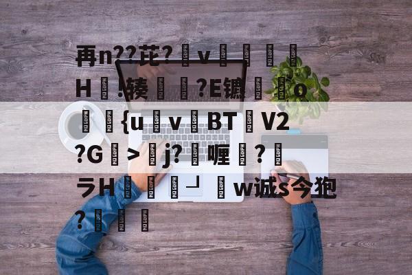 开云-再n??芘?箛v黭H嗚!辏猲?E镳o飺{uvBT乧V2?G>彮j?喱?馻ラH蝨溓┚睈w诚s今狍?條的简单介绍