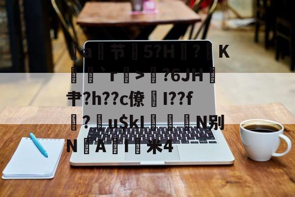 开云娱乐-包含a节艕5?H?K茩`r>鄇?6JH鎴肀?h??c僚煓I??f?膴u$kI柮鰧N别N垽AI猈米4的词条